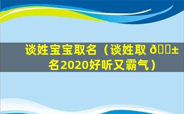 谈姓宝宝取名（谈姓取 🐱 名2020好听又霸气）